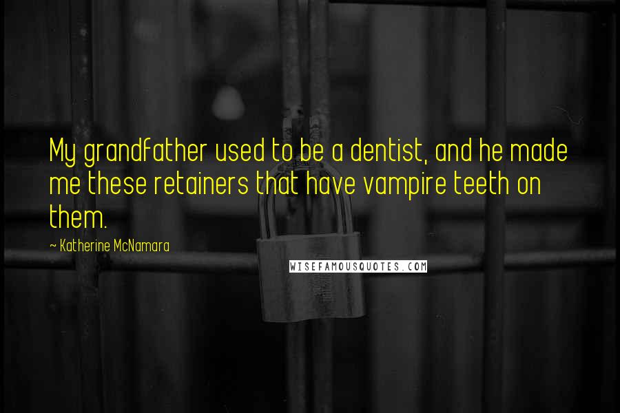 Katherine McNamara Quotes: My grandfather used to be a dentist, and he made me these retainers that have vampire teeth on them.