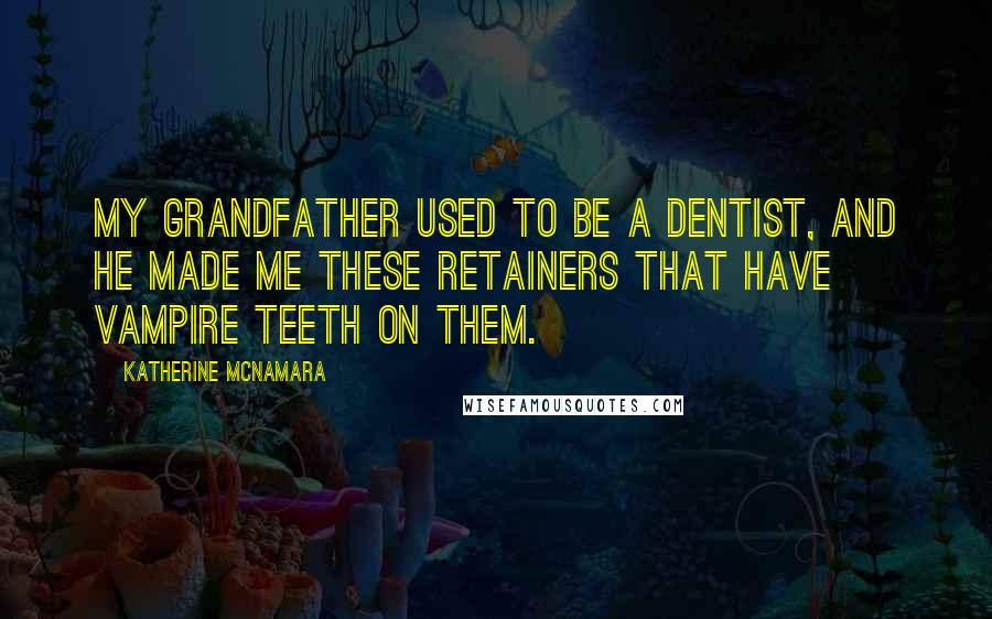 Katherine McNamara Quotes: My grandfather used to be a dentist, and he made me these retainers that have vampire teeth on them.