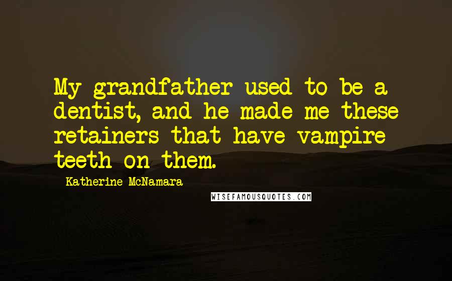 Katherine McNamara Quotes: My grandfather used to be a dentist, and he made me these retainers that have vampire teeth on them.