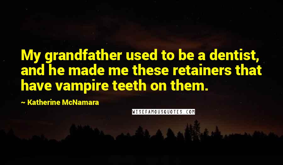 Katherine McNamara Quotes: My grandfather used to be a dentist, and he made me these retainers that have vampire teeth on them.