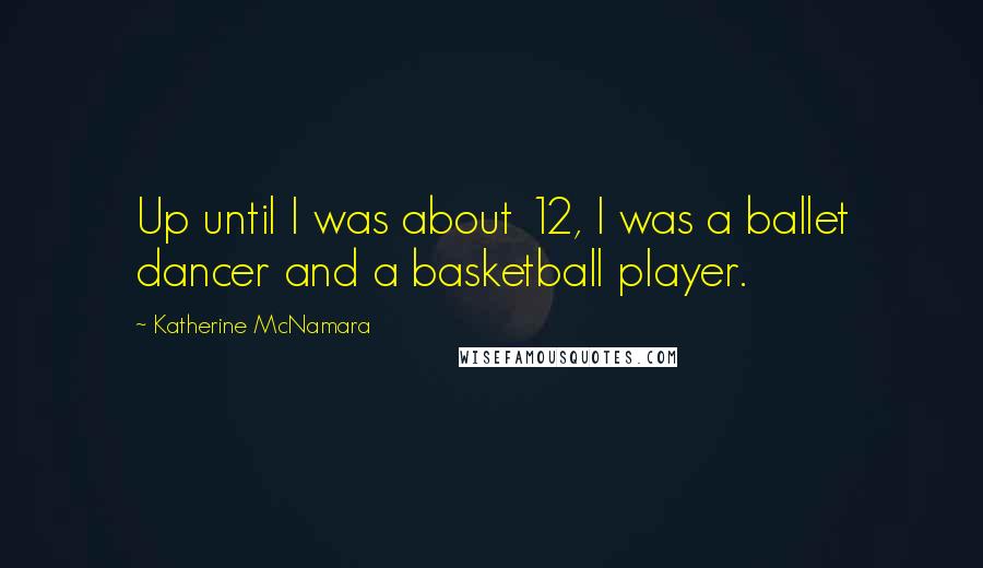 Katherine McNamara Quotes: Up until I was about 12, I was a ballet dancer and a basketball player.