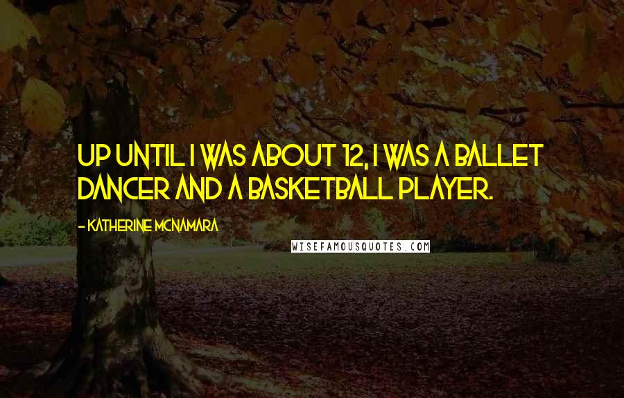 Katherine McNamara Quotes: Up until I was about 12, I was a ballet dancer and a basketball player.