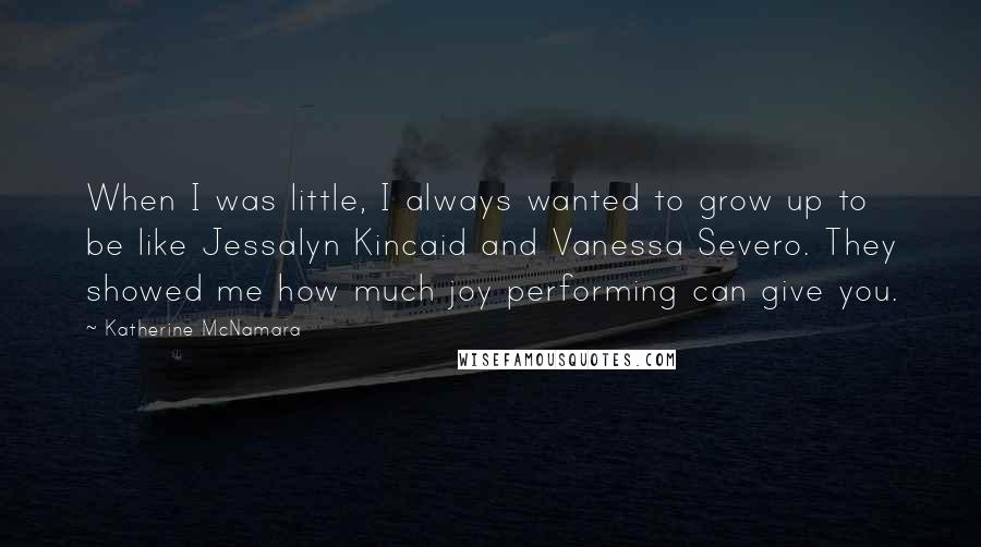 Katherine McNamara Quotes: When I was little, I always wanted to grow up to be like Jessalyn Kincaid and Vanessa Severo. They showed me how much joy performing can give you.