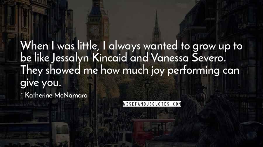 Katherine McNamara Quotes: When I was little, I always wanted to grow up to be like Jessalyn Kincaid and Vanessa Severo. They showed me how much joy performing can give you.