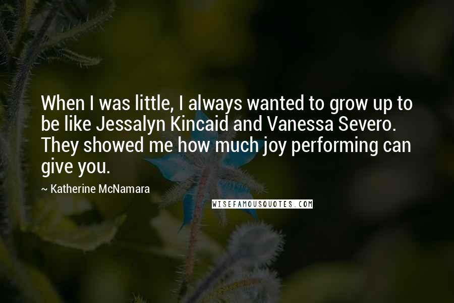 Katherine McNamara Quotes: When I was little, I always wanted to grow up to be like Jessalyn Kincaid and Vanessa Severo. They showed me how much joy performing can give you.