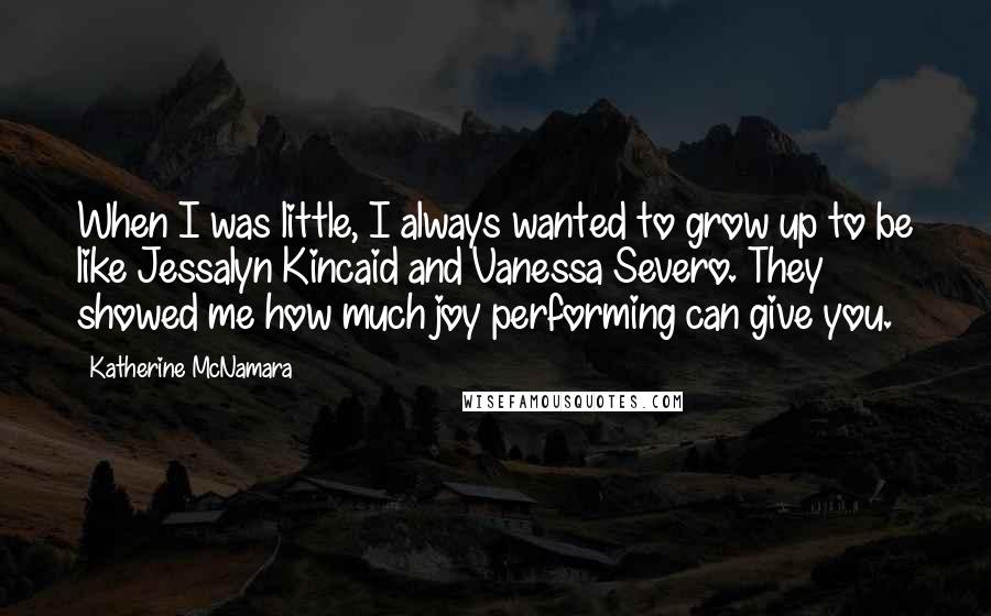 Katherine McNamara Quotes: When I was little, I always wanted to grow up to be like Jessalyn Kincaid and Vanessa Severo. They showed me how much joy performing can give you.