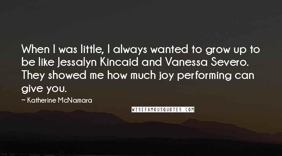 Katherine McNamara Quotes: When I was little, I always wanted to grow up to be like Jessalyn Kincaid and Vanessa Severo. They showed me how much joy performing can give you.