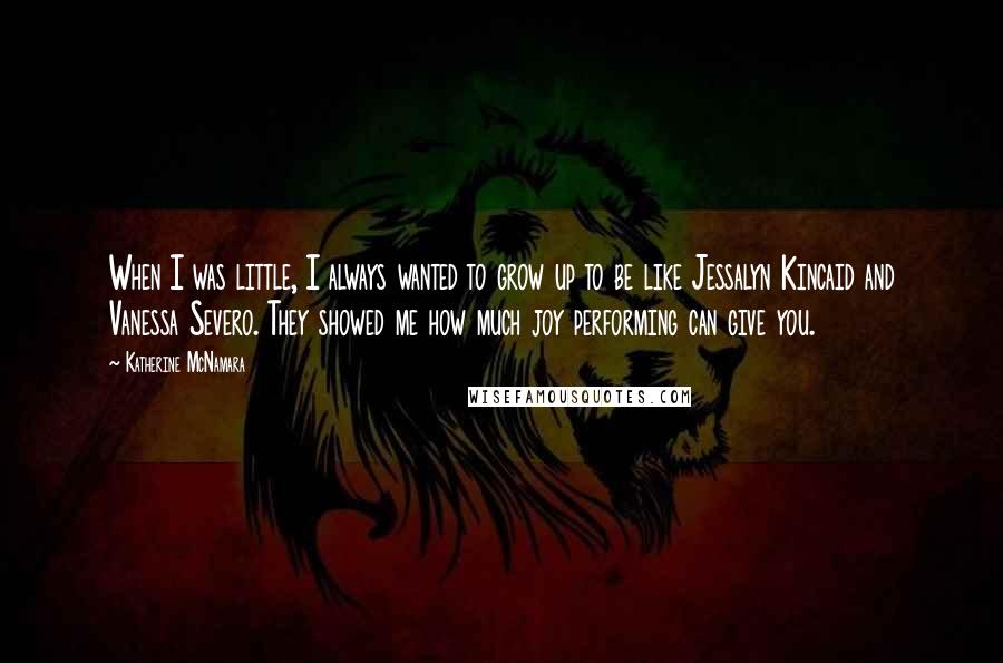 Katherine McNamara Quotes: When I was little, I always wanted to grow up to be like Jessalyn Kincaid and Vanessa Severo. They showed me how much joy performing can give you.