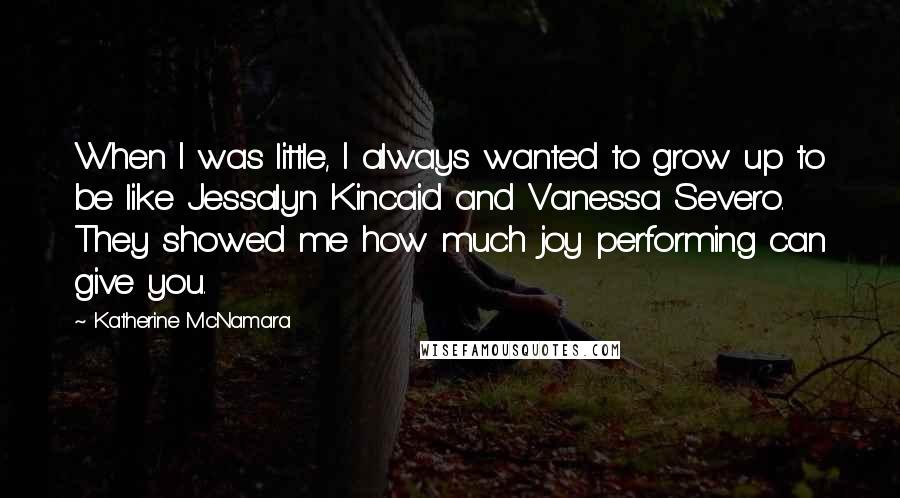 Katherine McNamara Quotes: When I was little, I always wanted to grow up to be like Jessalyn Kincaid and Vanessa Severo. They showed me how much joy performing can give you.