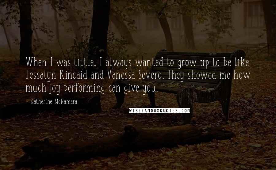 Katherine McNamara Quotes: When I was little, I always wanted to grow up to be like Jessalyn Kincaid and Vanessa Severo. They showed me how much joy performing can give you.