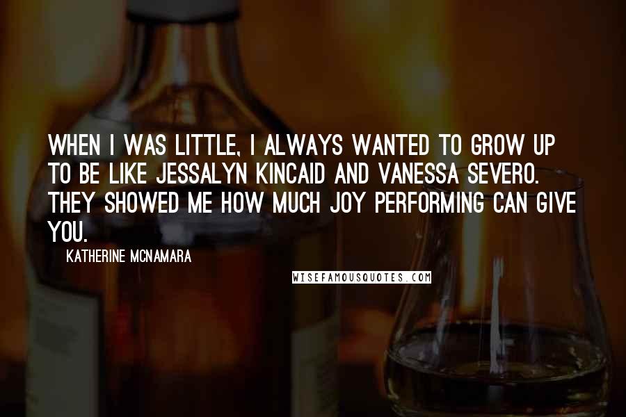 Katherine McNamara Quotes: When I was little, I always wanted to grow up to be like Jessalyn Kincaid and Vanessa Severo. They showed me how much joy performing can give you.