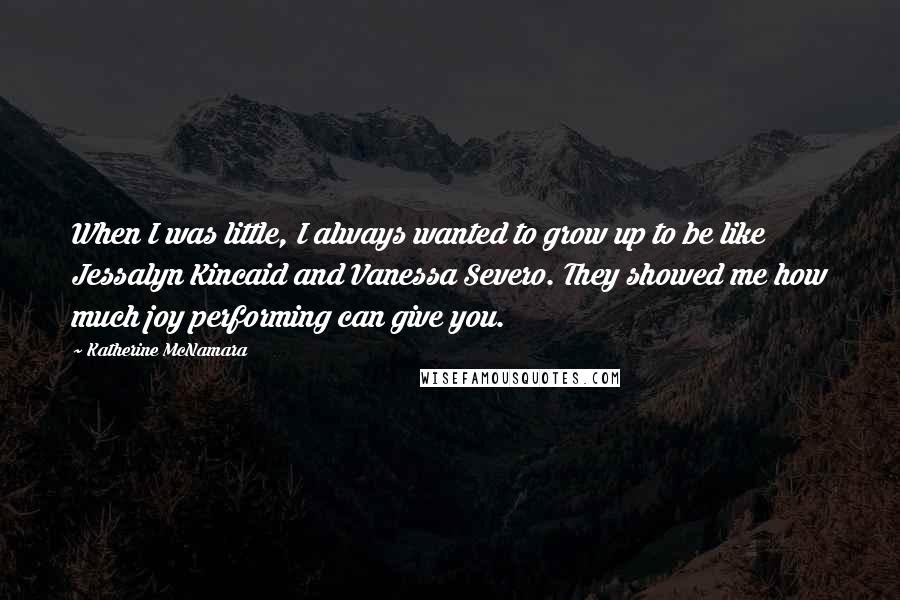 Katherine McNamara Quotes: When I was little, I always wanted to grow up to be like Jessalyn Kincaid and Vanessa Severo. They showed me how much joy performing can give you.