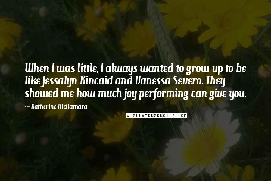 Katherine McNamara Quotes: When I was little, I always wanted to grow up to be like Jessalyn Kincaid and Vanessa Severo. They showed me how much joy performing can give you.