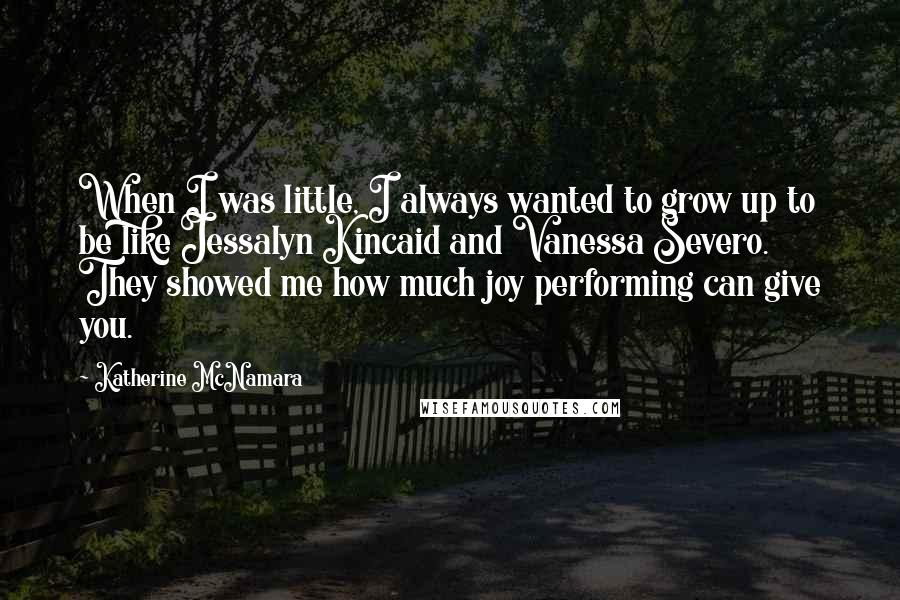 Katherine McNamara Quotes: When I was little, I always wanted to grow up to be like Jessalyn Kincaid and Vanessa Severo. They showed me how much joy performing can give you.