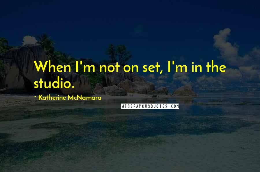 Katherine McNamara Quotes: When I'm not on set, I'm in the studio.