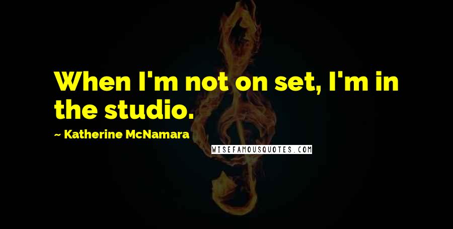 Katherine McNamara Quotes: When I'm not on set, I'm in the studio.