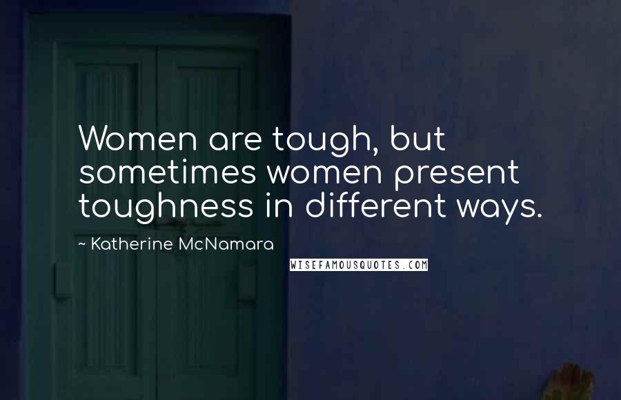 Katherine McNamara Quotes: Women are tough, but sometimes women present toughness in different ways.