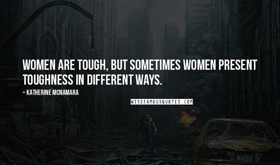 Katherine McNamara Quotes: Women are tough, but sometimes women present toughness in different ways.