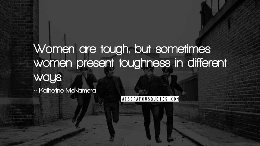 Katherine McNamara Quotes: Women are tough, but sometimes women present toughness in different ways.