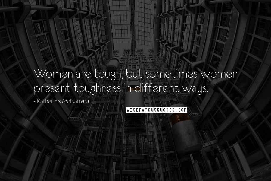 Katherine McNamara Quotes: Women are tough, but sometimes women present toughness in different ways.