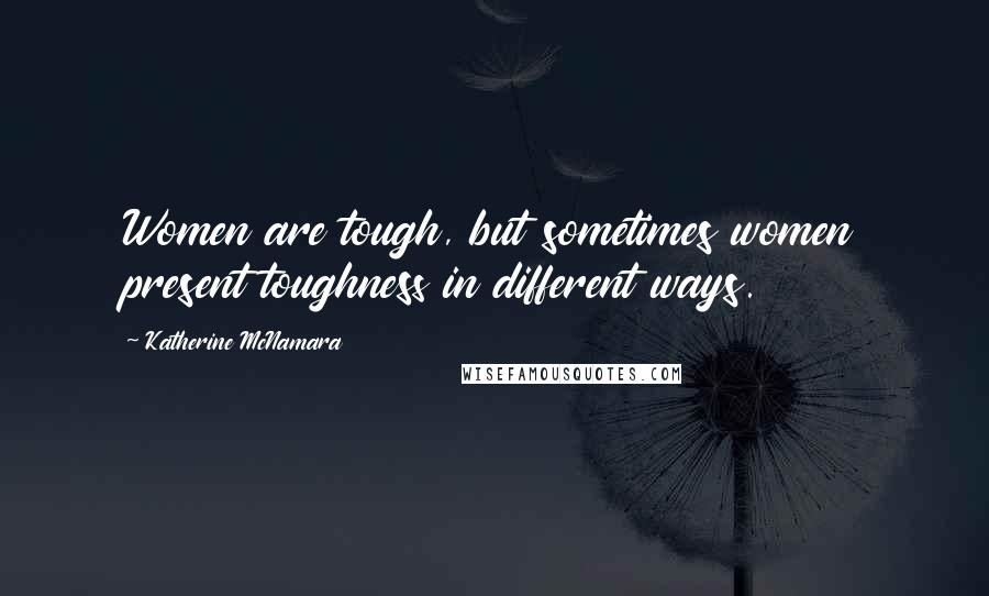 Katherine McNamara Quotes: Women are tough, but sometimes women present toughness in different ways.