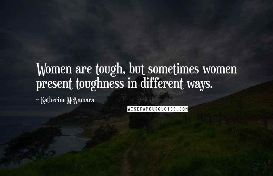 Katherine McNamara Quotes: Women are tough, but sometimes women present toughness in different ways.