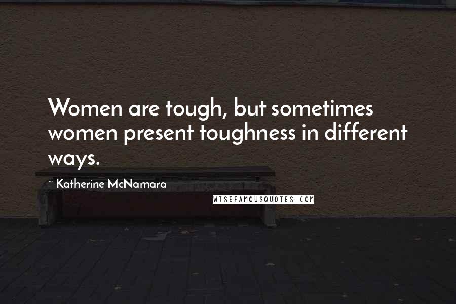 Katherine McNamara Quotes: Women are tough, but sometimes women present toughness in different ways.