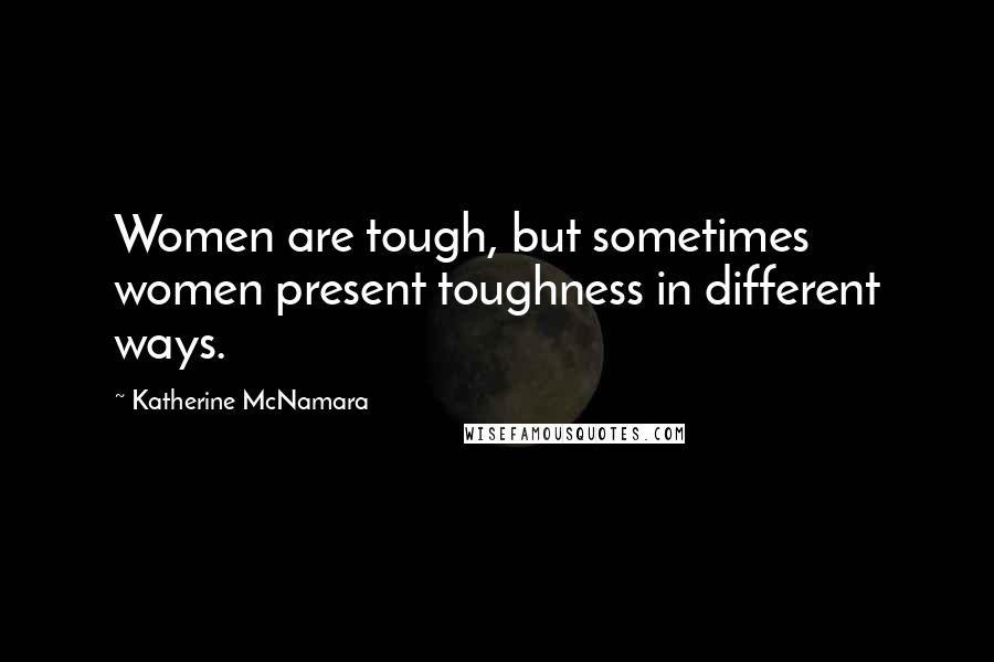 Katherine McNamara Quotes: Women are tough, but sometimes women present toughness in different ways.