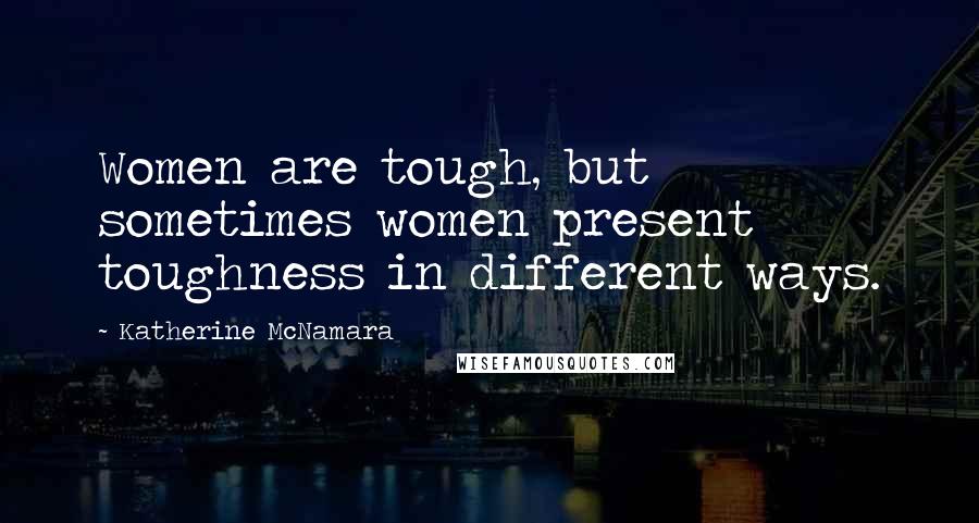 Katherine McNamara Quotes: Women are tough, but sometimes women present toughness in different ways.