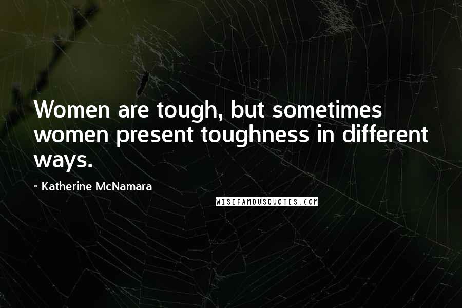 Katherine McNamara Quotes: Women are tough, but sometimes women present toughness in different ways.