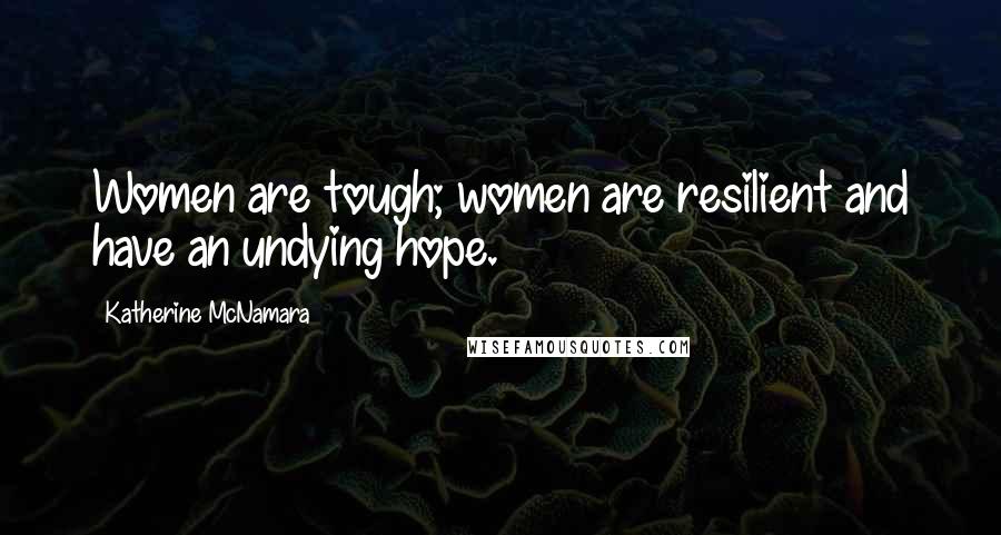 Katherine McNamara Quotes: Women are tough; women are resilient and have an undying hope.