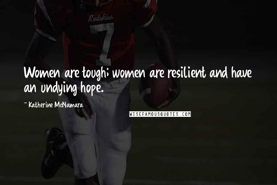 Katherine McNamara Quotes: Women are tough; women are resilient and have an undying hope.