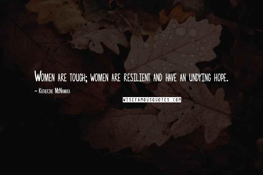 Katherine McNamara Quotes: Women are tough; women are resilient and have an undying hope.