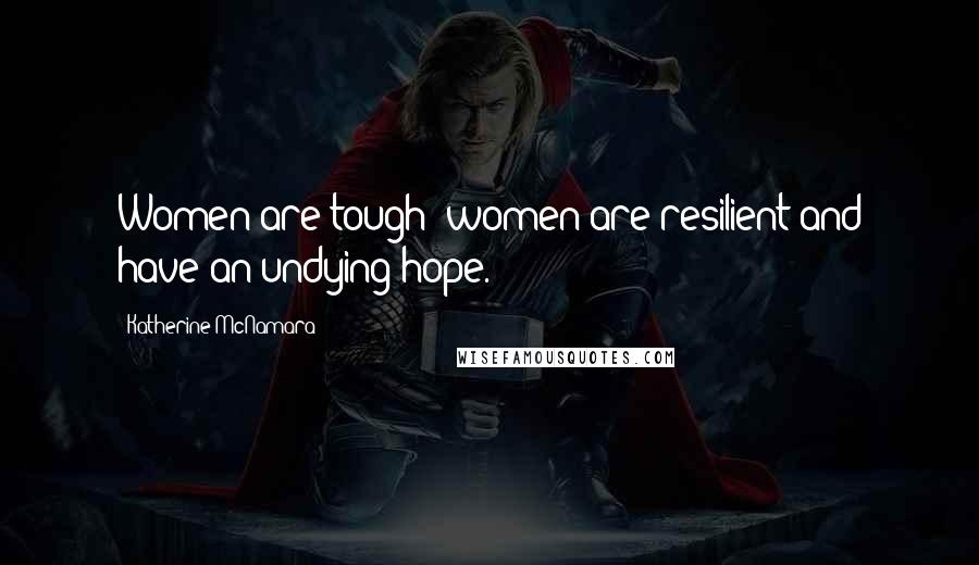 Katherine McNamara Quotes: Women are tough; women are resilient and have an undying hope.