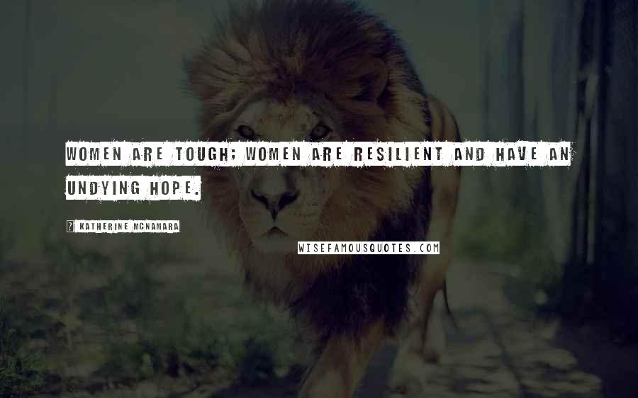 Katherine McNamara Quotes: Women are tough; women are resilient and have an undying hope.