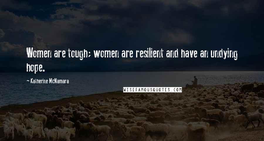 Katherine McNamara Quotes: Women are tough; women are resilient and have an undying hope.
