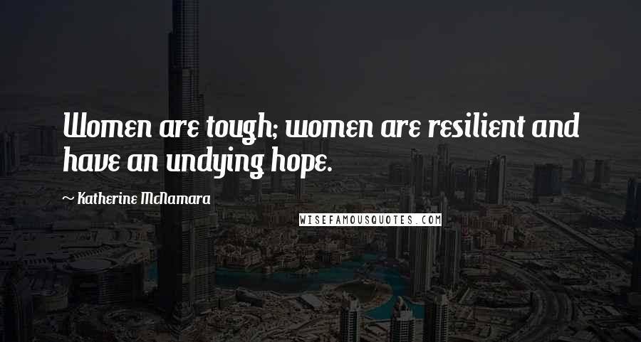 Katherine McNamara Quotes: Women are tough; women are resilient and have an undying hope.
