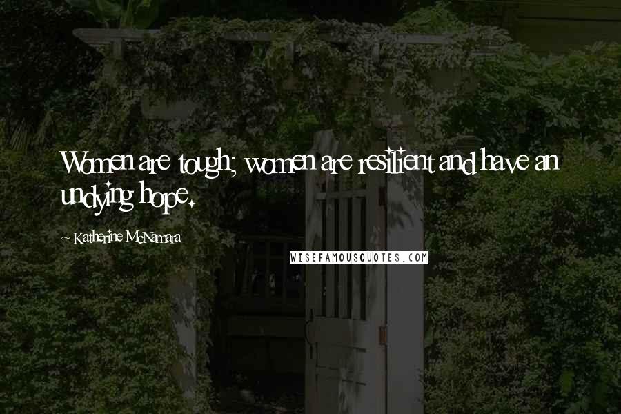 Katherine McNamara Quotes: Women are tough; women are resilient and have an undying hope.