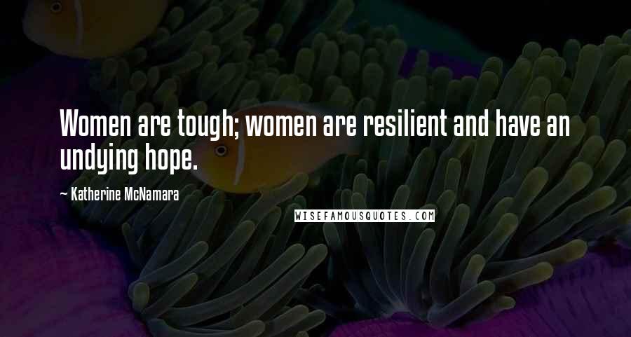 Katherine McNamara Quotes: Women are tough; women are resilient and have an undying hope.