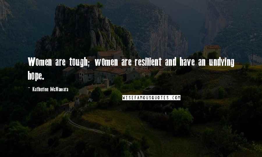 Katherine McNamara Quotes: Women are tough; women are resilient and have an undying hope.