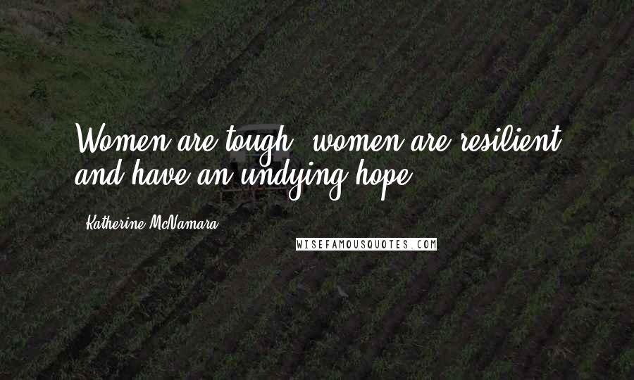 Katherine McNamara Quotes: Women are tough; women are resilient and have an undying hope.