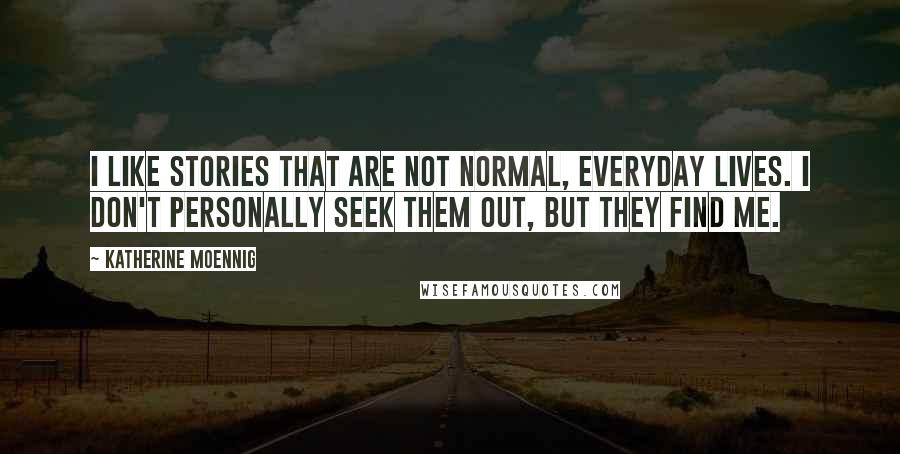 Katherine Moennig Quotes: I like stories that are not normal, everyday lives. I don't personally seek them out, but they find me.