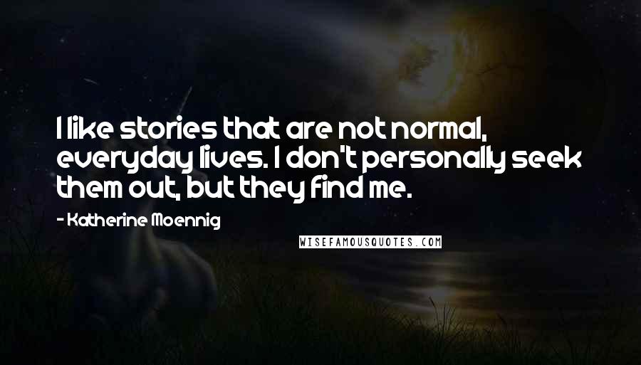 Katherine Moennig Quotes: I like stories that are not normal, everyday lives. I don't personally seek them out, but they find me.