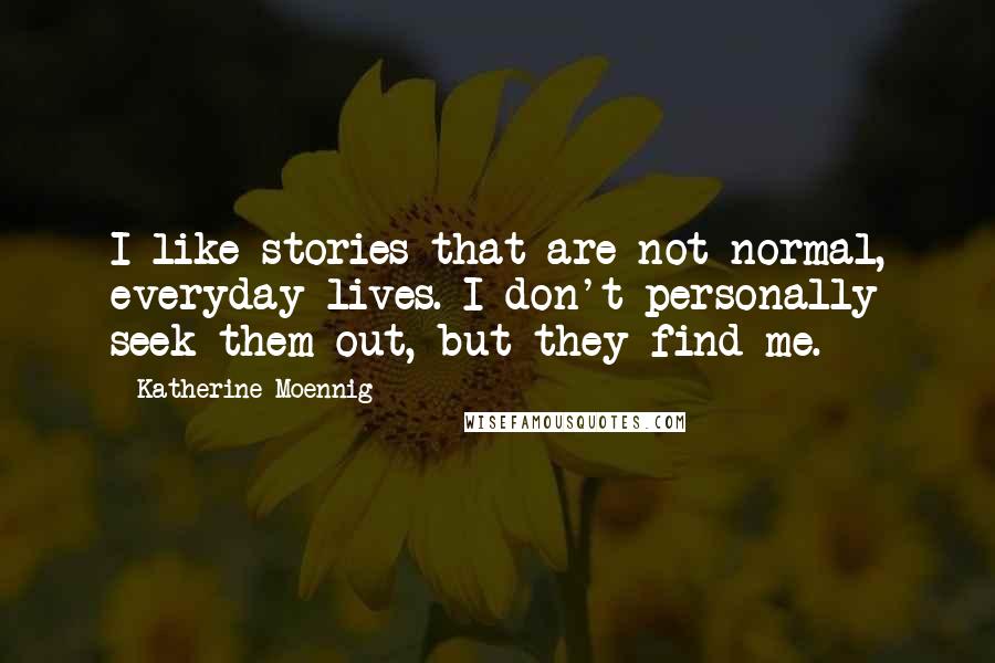 Katherine Moennig Quotes: I like stories that are not normal, everyday lives. I don't personally seek them out, but they find me.