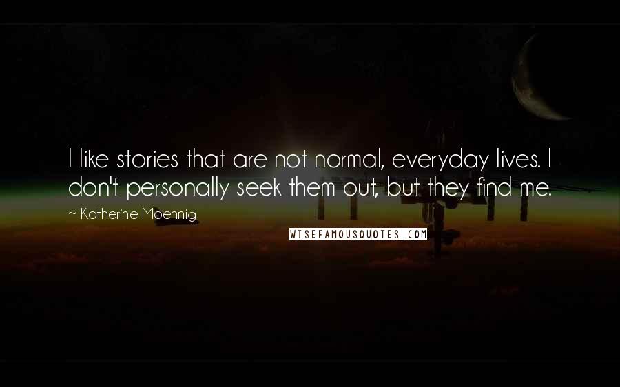 Katherine Moennig Quotes: I like stories that are not normal, everyday lives. I don't personally seek them out, but they find me.