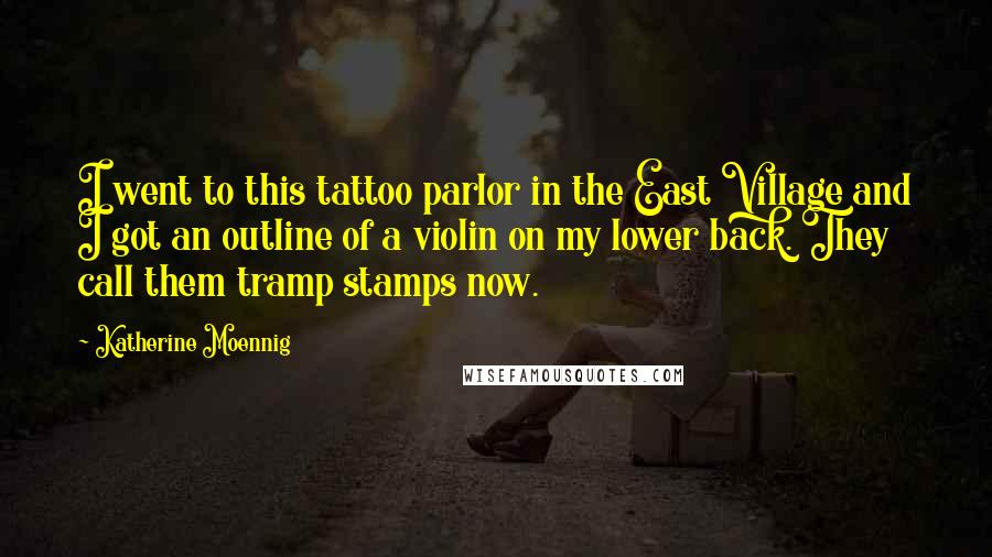 Katherine Moennig Quotes: I went to this tattoo parlor in the East Village and I got an outline of a violin on my lower back. They call them tramp stamps now.