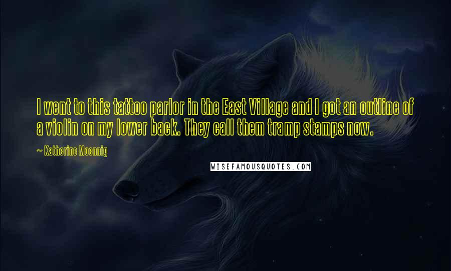Katherine Moennig Quotes: I went to this tattoo parlor in the East Village and I got an outline of a violin on my lower back. They call them tramp stamps now.