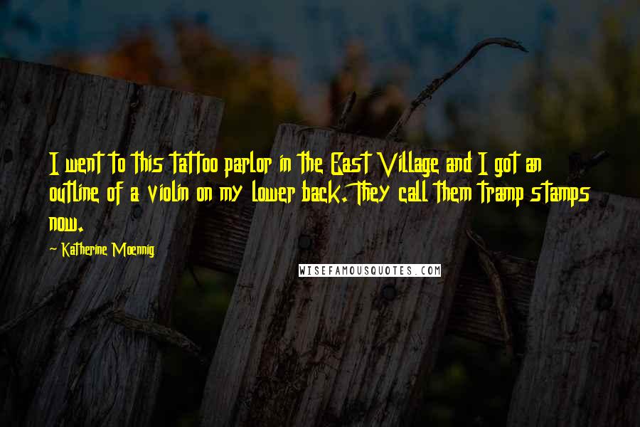 Katherine Moennig Quotes: I went to this tattoo parlor in the East Village and I got an outline of a violin on my lower back. They call them tramp stamps now.