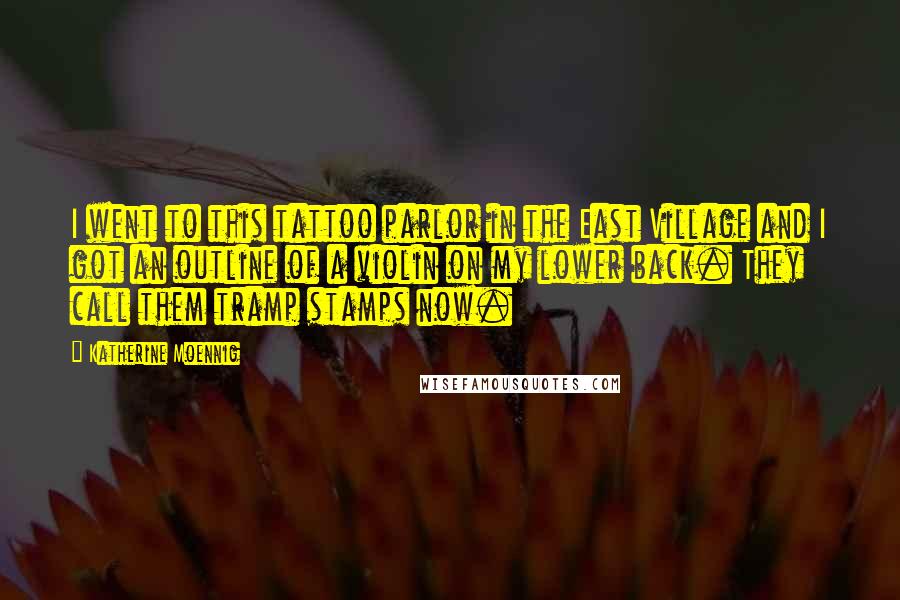 Katherine Moennig Quotes: I went to this tattoo parlor in the East Village and I got an outline of a violin on my lower back. They call them tramp stamps now.