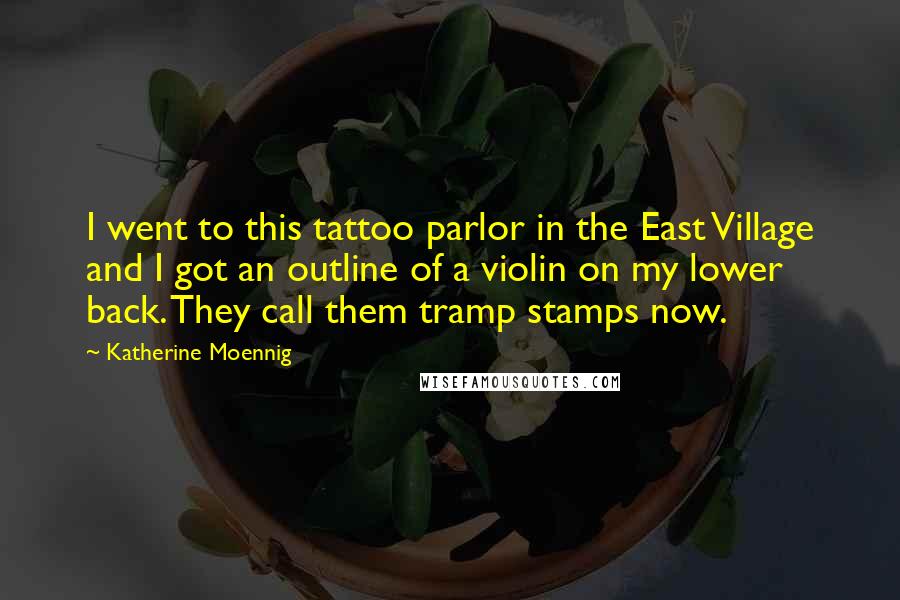 Katherine Moennig Quotes: I went to this tattoo parlor in the East Village and I got an outline of a violin on my lower back. They call them tramp stamps now.